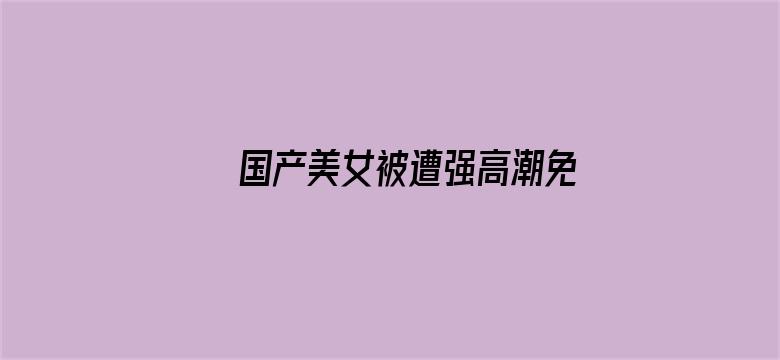 国产美女被遭强高潮免费网站-Movie